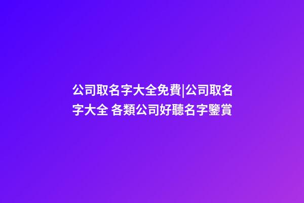 公司取名字大全免費|公司取名字大全 各類公司好聽名字鑒賞-第1張-公司起名-玄機派